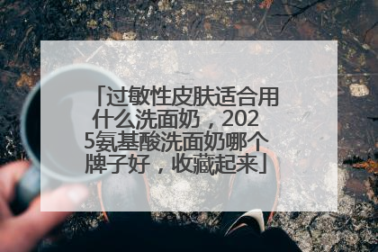 过敏性皮肤适合用什么洗面奶，2025氨基酸洗面奶哪个牌子好，收藏起来