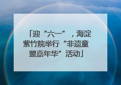 迎“六一”，海淀紫竹院举行“非遗童盟嘉年华”活动
