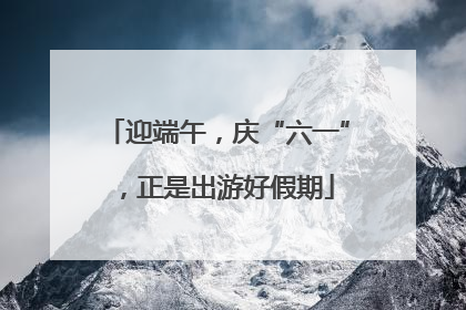 迎端午，庆“六一”，正是出游好假期