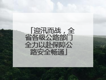 迎汛而战，全省各级公路部门全力以赴保障公路安全畅通