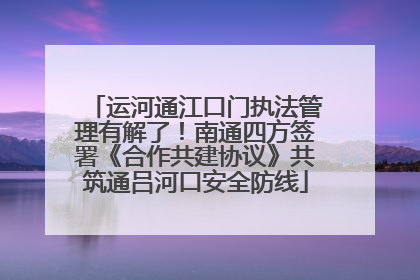 运河通江口门执法管理有解了！南通四方签署《合作共建协议》共筑通吕河口安全防线