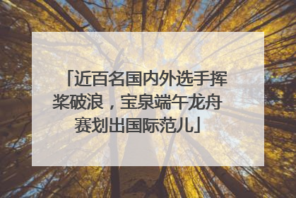 近百名国内外选手挥桨破浪，宝泉端午龙舟赛划出国际范儿