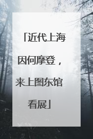 近代上海因何摩登，来上图东馆看展