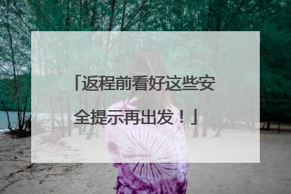 返程前看好这些安全提示再出发！