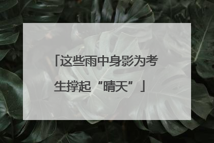 这些雨中身影为考生撑起“晴天”