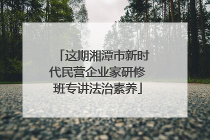 这期湘潭市新时代民营企业家研修班专讲法治素养