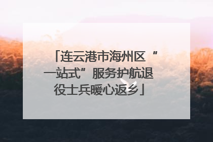 连云港市海州区“一站式”服务护航退役士兵暖心返乡