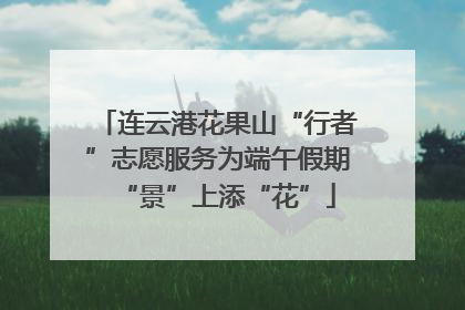 连云港花果山“行者”志愿服务为端午假期“景”上添“花”