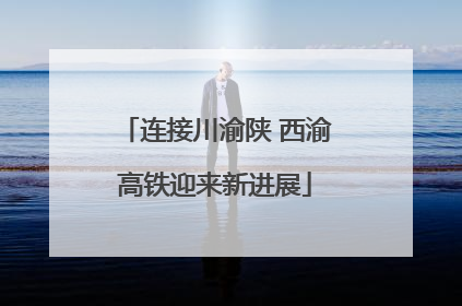 连接川渝陕 西渝高铁迎来新进展