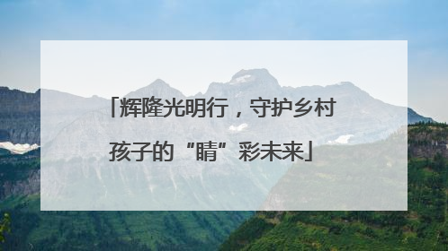 辉隆光明行，守护乡村孩子的“睛”彩未来
