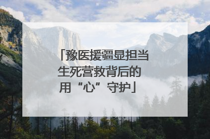 豫医援疆显担当 生死营救背后的用“心”守护
