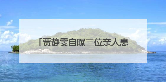 贾静雯自曝三位亲人患癌！专家：家人得了这些癌，你的确也有危险