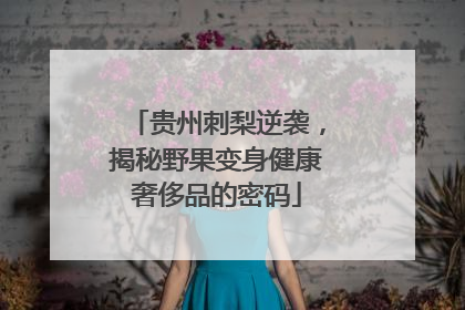 贵州刺梨逆袭，揭秘野果变身健康奢侈品的密码