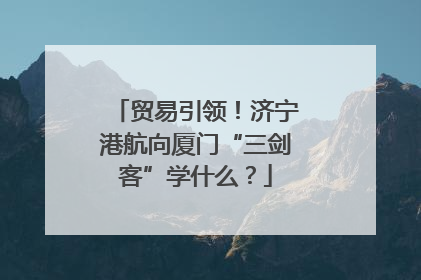 贸易引领！济宁港航向厦门“三剑客”学什么？