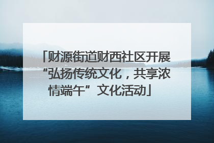 财源街道财西社区开展“弘扬传统文化，共享浓情端午”文化活动