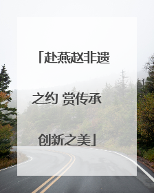 赴燕赵非遗之约 赏传承创新之美