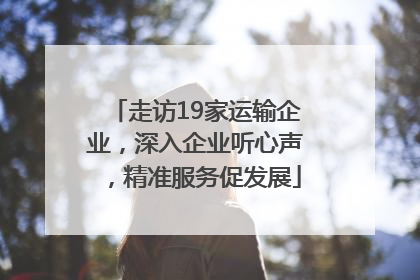 走访19家运输企业，深入企业听心声，精准服务促发展