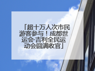 超十万人次市民游客参与！成都世运会·吉利全民运动会圆满收官