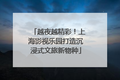 越夜越精彩！上海影视乐园打造沉浸式文旅新物种