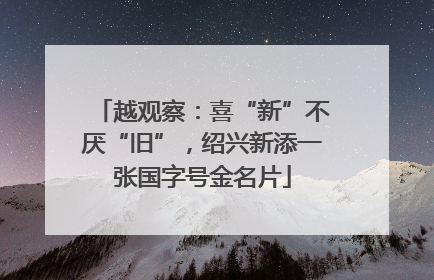 越观察：喜“新”不厌“旧”，绍兴新添一张国字号金名片