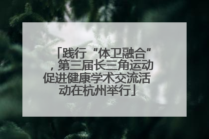 践行“体卫融合”，第三届长三角运动促进健康学术交流活动在杭州举行