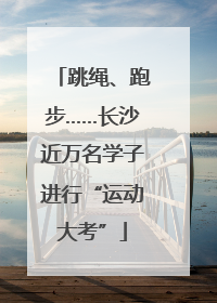 跳绳、跑步……长沙近万名学子进行“运动大考”