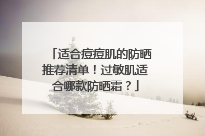 适合痘痘肌的防晒推荐清单！过敏肌适合哪款防晒霜？