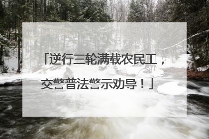 逆行三轮满载农民工，交警普法警示劝导！