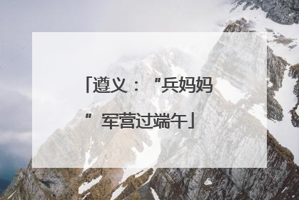 遵义：“兵妈妈”军营过端午