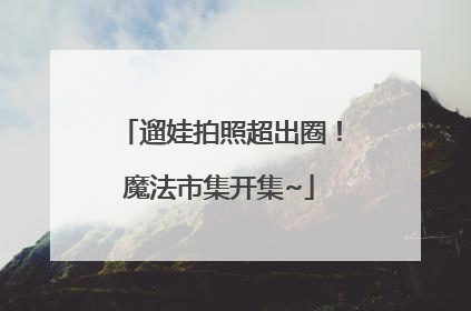 遛娃拍照超出圈！魔法市集开集~