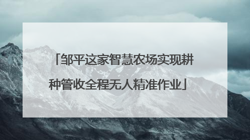邹平这家智慧农场实现耕种管收全程无人精准作业