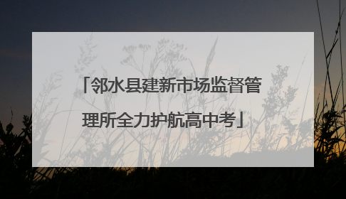 邻水县建新市场监督管理所全力护航高中考