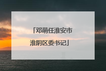 邓萌任淮安市淮阴区委书记