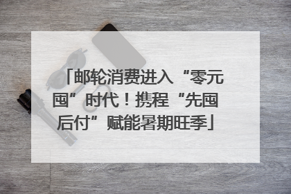邮轮消费进入“零元囤”时代！携程“先囤后付”赋能暑期旺季