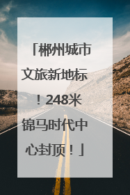 郴州城市文旅新地标！248米锦马时代中心封顶！