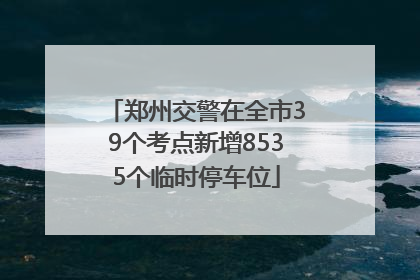 郑州交警在全市39个考点新增8535个临时停车位