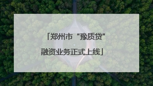 郑州市“豫质贷”融资业务正式上线