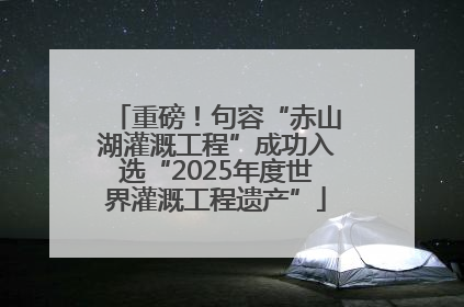 重磅！句容“赤山湖灌溉工程”成功入选“2025年度世界灌溉工程遗产”