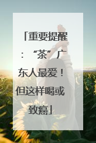重要提醒：“茶”广东人最爱！但这样喝或致癌