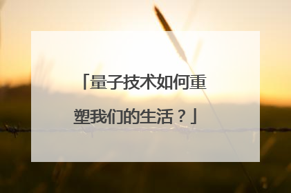 量子技术如何重塑我们的生活？