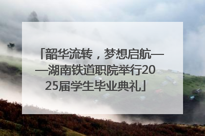 韶华流转，梦想启航——湖南铁道职院举行2025届学生毕业典礼