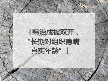 韩治成被双开，“长期对组织隐瞒真实年龄”