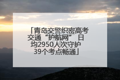青岛交警织密高考交通“护航网” 日均2950人次守护39个考点畅通