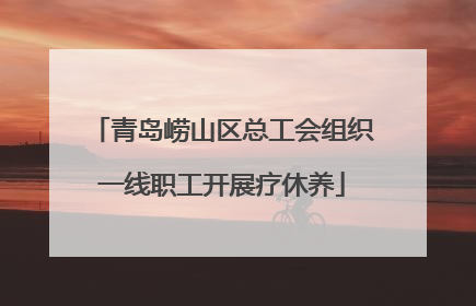 青岛崂山区总工会组织一线职工开展疗休养