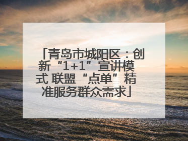 青岛市城阳区：创新“1+1”宣讲模式 联盟“点单”精准服务群众需求