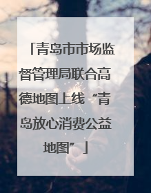 青岛市市场监督管理局联合高德地图上线“青岛放心消费公益地图”