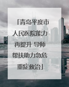 青岛平度市人民医院能力再提升 导师帮扶助力急危重症救治