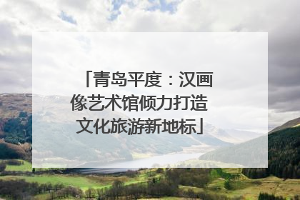青岛平度：汉画像艺术馆倾力打造文化旅游新地标