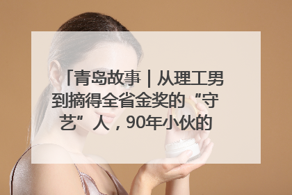 青岛故事｜从理工男到摘得全省金奖的“守艺”人，90年小伙的跨界创业路……