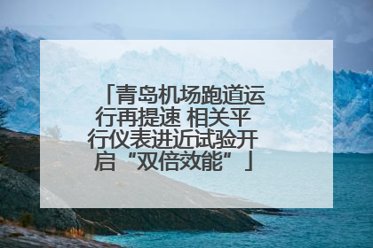 青岛机场跑道运行再提速 相关平行仪表进近试验开启“双倍效能”